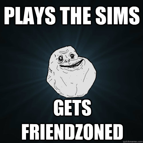 Plays the sims Gets friendzoned  Forever Alone