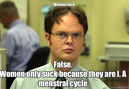 Women suck False. 
Women only suck because they are I. A menstral cycle   Schrute