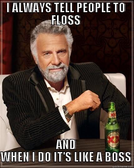 Stay flossing my friends - I ALWAYS TELL PEOPLE TO FLOSS AND WHEN I DO IT'S LIKE A BOSS The Most Interesting Man In The World