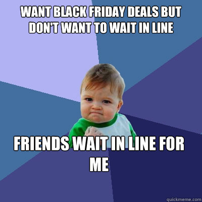 Want black friday deals but don't want to wait in line friends wait in line for me  Success Kid