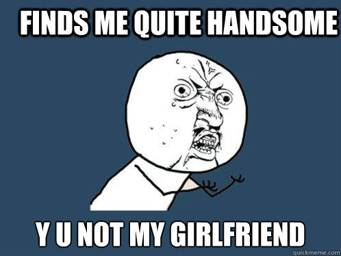 FInds me quite handsome y u not my girlfriend - FInds me quite handsome y u not my girlfriend  Y U No