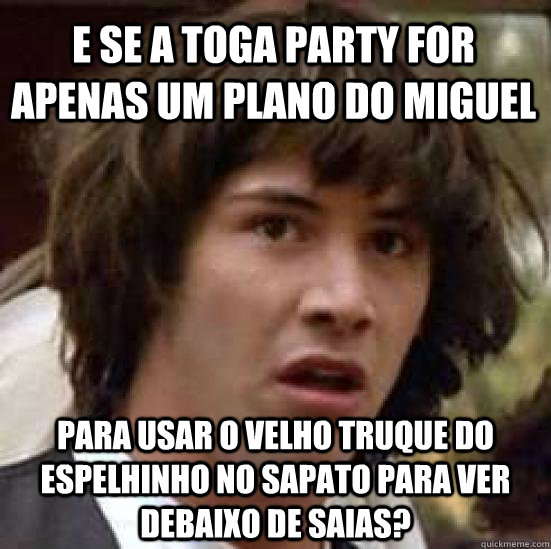 E se a toga party for apenas um plano do miguel para usar o velho truque do espelhinho no sapato para ver debaixo de saias?  conspiracy keanu