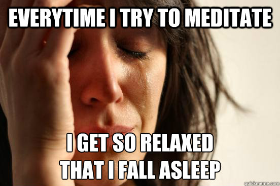 Everytime I try to meditate i get so relaxed 
that i fall asleep  First World Problems