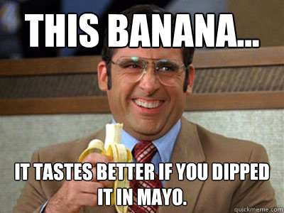 This Banana... It tastes better if you dipped it in Mayo.  Brick Tamland