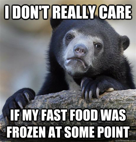 I don't really care if my fast food was frozen at some point  Confession Bear