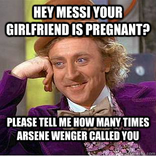 Hey Messi your girlfriend is pregnant? please tell me how many times Arsene Wenger called you  Condescending Wonka