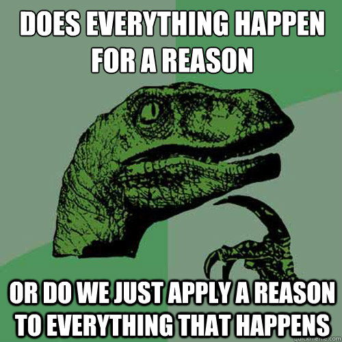 Does everything happen for a reason Or do we just apply a reason to everything that happens  Philosoraptor