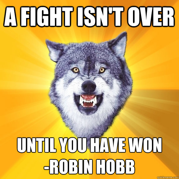 A fight isn't over until you have won
-Robin Hobb  Courage Wolf