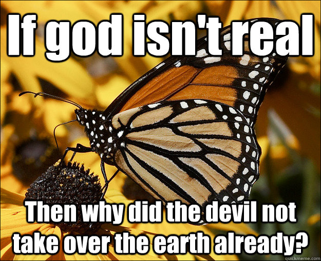 If god isn't real Then why did the devil not take over the earth already?  Checkmate Atheists