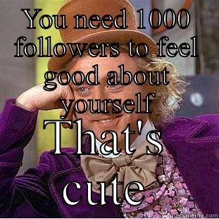 YOU NEED 1000 FOLLOWERS TO FEEL GOOD ABOUT YOURSELF THAT'S CUTE Condescending Wonka