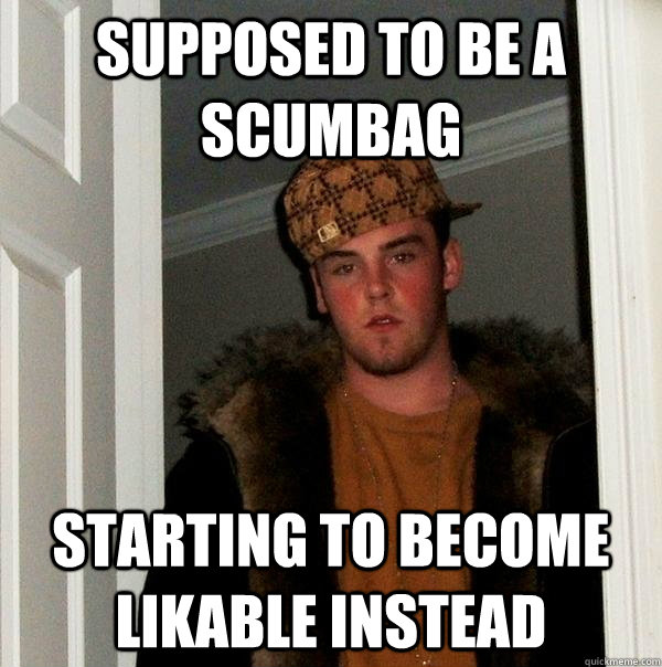 Supposed to be a scumbag Starting to become likable instead  Scumbag Steve