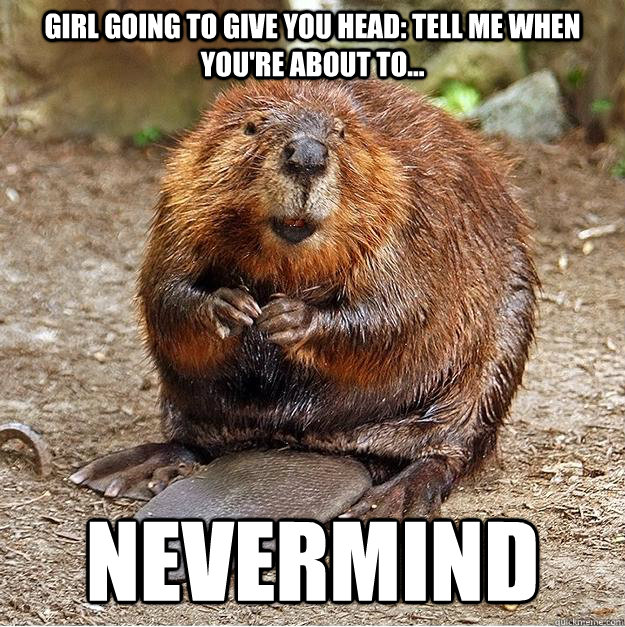 Girl going to give you head: tell me when you're about to... nevermind - Girl going to give you head: tell me when you're about to... nevermind  Eager Beaver