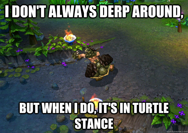 I don't always derp around, but when i do, it's in turtle stance  TURTLE STANCE UDYR