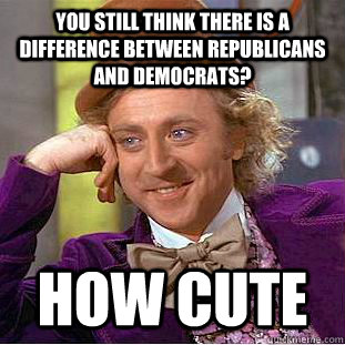 You still think there is a difference between republicans and democrats? How cute - You still think there is a difference between republicans and democrats? How cute  Condescending Wonka