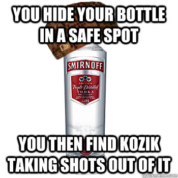 You hide your bottle in a safe spot You then find kozik taking shots out of it - You hide your bottle in a safe spot You then find kozik taking shots out of it  Scumbag Alcohol