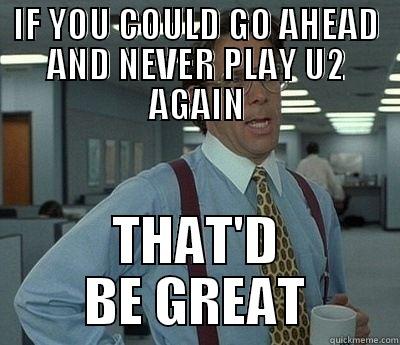 IF YOU COULD GO AHEAD AND NEVER PLAY U2 AGAIN THAT'D BE GREAT Bill Lumbergh