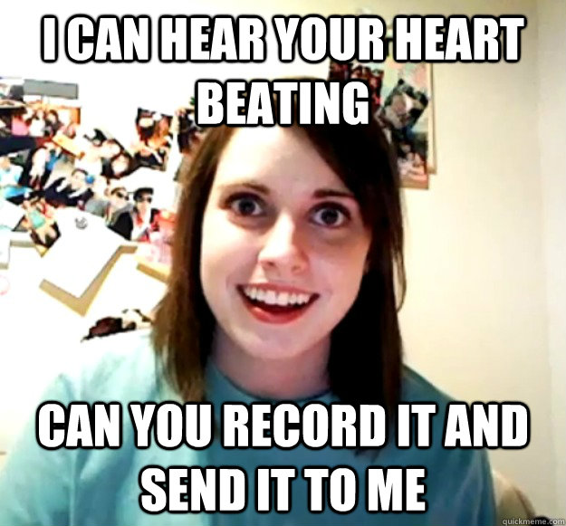 I can hear your heart beating Can you record it and send it to me - I can hear your heart beating Can you record it and send it to me  Overly Attached Girlfriend