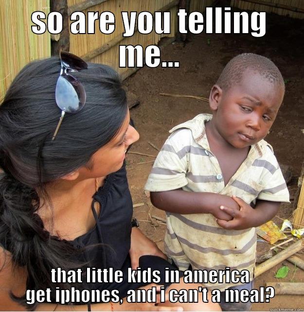 SO ARE YOU TELLING ME... THAT LITTLE KIDS IN AMERICA GET IPHONES, AND I CAN'T A MEAL? Skeptical Third World Kid