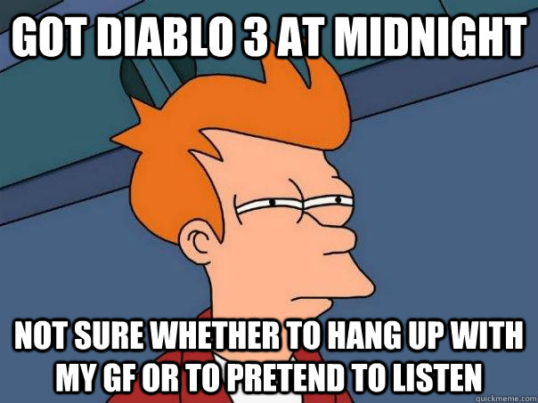 Got Diablo 3 at midnight Not sure whether to hang up with my gf or to pretend to listen  Futurama Fry