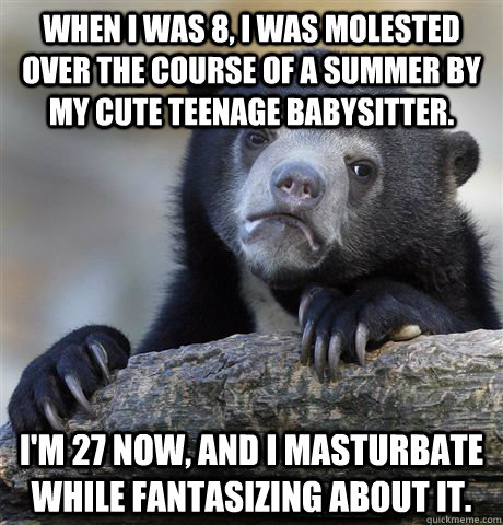 When I was 8, I was molested over the course of a summer by my cute teenage babysitter. I'm 27 now, and I masturbate while fantasizing about it.  Confession Bear