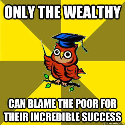 Only the wealthy Can blame the poor for their incredible success  Observational Owl