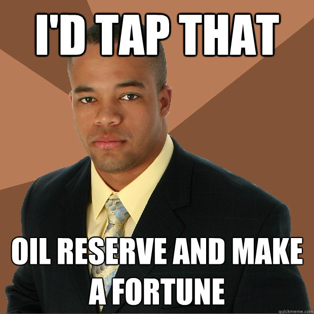 I'd tap that oil reserve and make a fortune  Successful Black Man