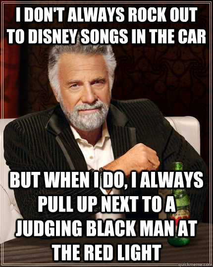 I don't always rock out to disney songs in the car but when i do, i always pull up next to a judging black man at the red light  The Most Interesting Man In The World