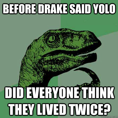 before drake said yolo did everyone think they lived twice? - before drake said yolo did everyone think they lived twice?  Philosoraptor