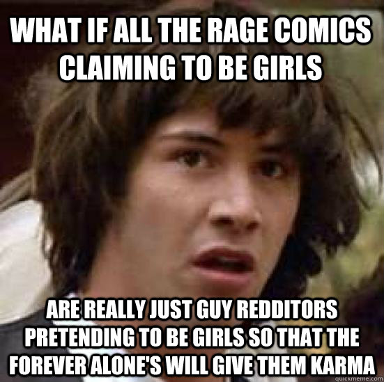 what if all the rage comics claiming to be girls are really just guy redditors pretending to be girls so that the forever alone's will give them karma  conspiracy keanu