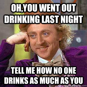 Oh,you went out drinking last night Tell me how no one drinks as much as you - Oh,you went out drinking last night Tell me how no one drinks as much as you  Condescending Wonka