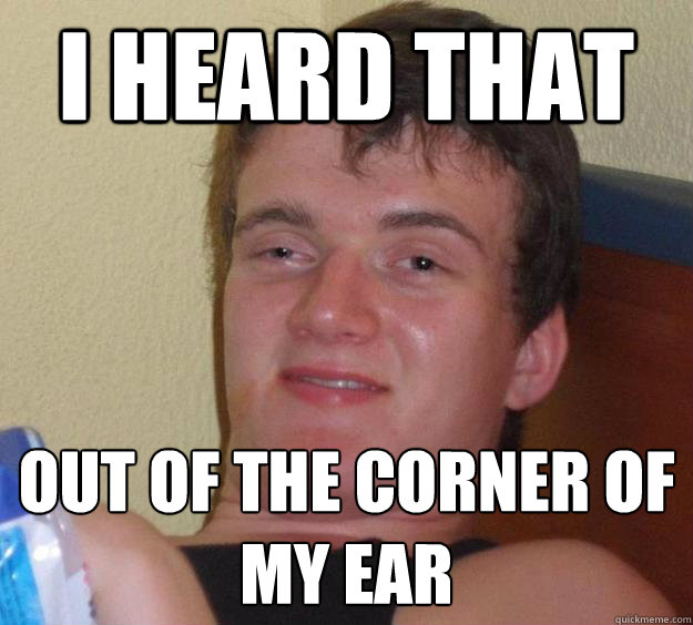 I heard that out of the corner of my ear  10 Guy