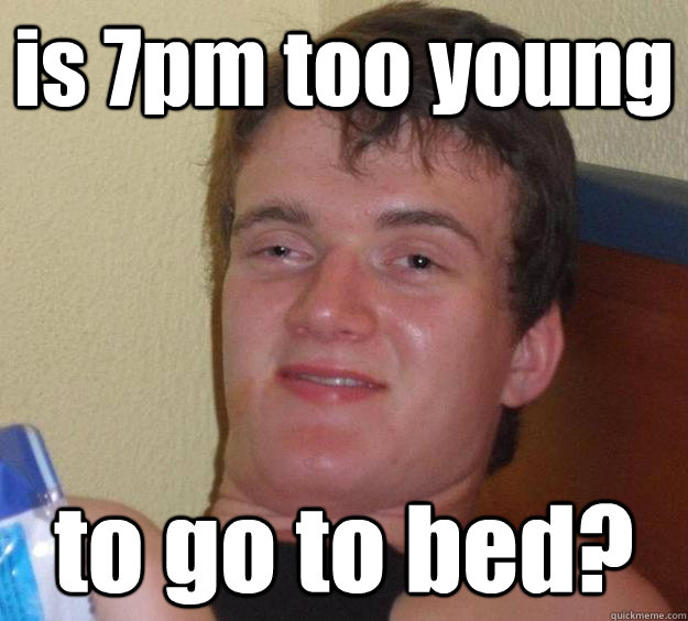 is 7pm too young to go to bed?  10 Guy