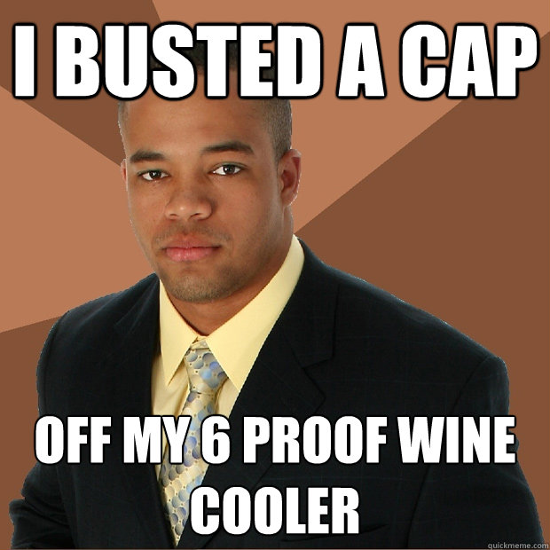 I busted a cap off my 6 proof wine cooler  Successful Black Man