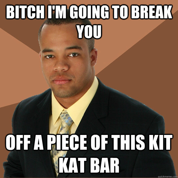 Bitch I'm going to break you Off a piece of this Kit Kat Bar  Successful Black Man