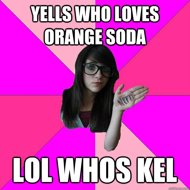 yells who loves orange soda lol whos kel   Idiot Nerd Girl