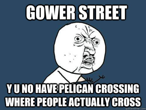 Gower Street y u no have pelican crossing where people actually cross  Y U No