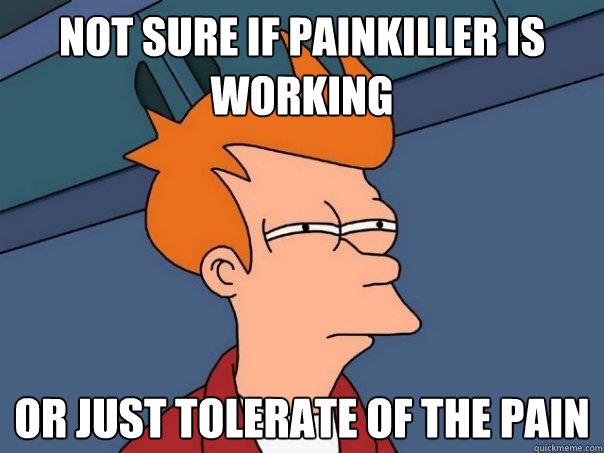 Not sure if painkiller is working Or just tolerate of the pain  Futurama Fry