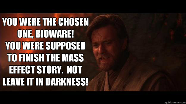 You were the chosen one, Bioware! 
You were supposed to finish the Mass Effect story.  Not leave it in darkness!  Chosen One