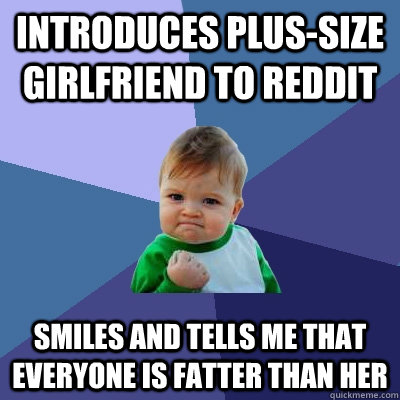 Introduces plus-size girlfriend to reddit Smiles and tells me that everyone is fatter than her  Success Kid