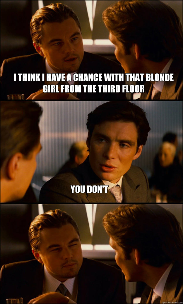 I think i have a chance with that blonde girl from the third floor you don't  - I think i have a chance with that blonde girl from the third floor you don't   Inception