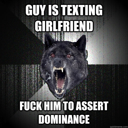 Guy is texting girlfriend Fuck him to assert dominance  Insanity Wolf