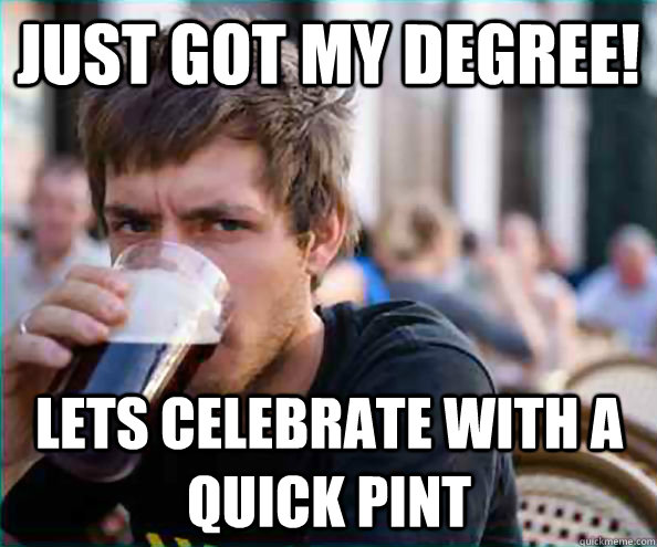 Just got my degree! Lets celebrate with a quick pint  Lazy College Senior