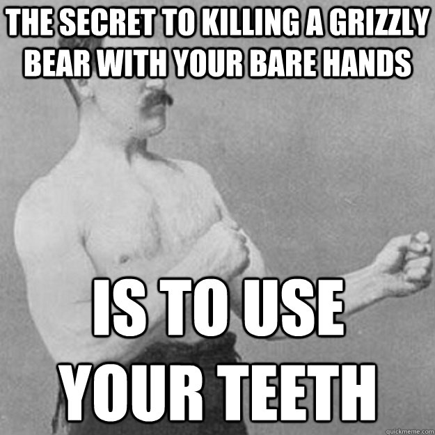 THE SECRET TO KILLING A GRIZZLY BEAR WITH YOUR BARE HANDS IS TO USE
YOUR TEETH  overly manly man