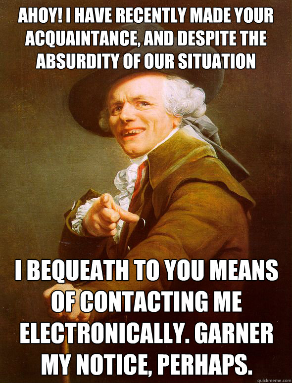 Ahoy! I have recently made your acquaintance, and despite the absurdity of our situation  I bequeath to you means of contacting me electronically. Garner my notice, perhaps.  Joseph Ducreux