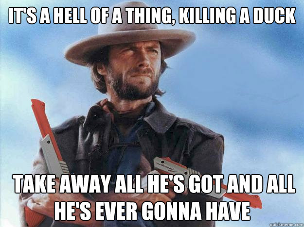 It's a hell of a thing, killing a duck  Take away all he's got and all he's ever gonna have - It's a hell of a thing, killing a duck  Take away all he's got and all he's ever gonna have  Misc