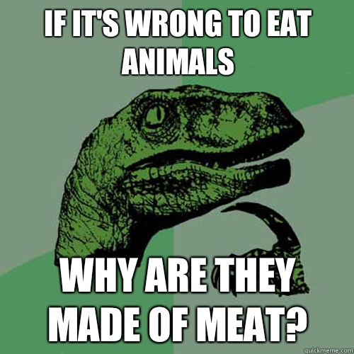 if it's wrong to eat animals Why are they made of meat? - if it's wrong to eat animals Why are they made of meat?  Philosoraptor