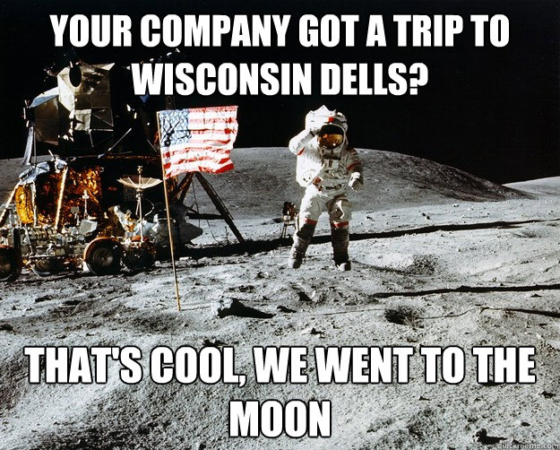 your company got a trip to wisconsin dells? That's cool, we went to the moon  Unimpressed Astronaut