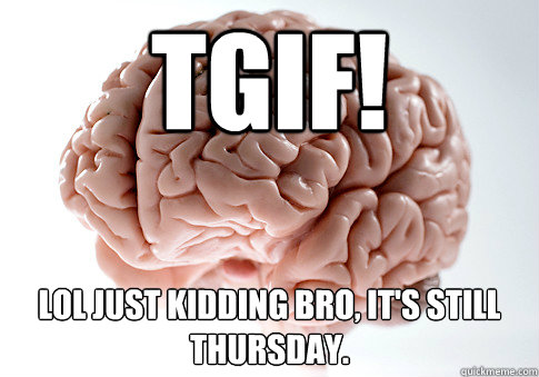 TGIF! LOL JUST KIDDING BRO, IT'S STILL THURSDAY.  Scumbag Brain