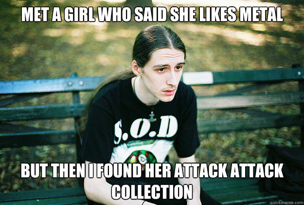 Met a girl who said she likes metal but then I found her Attack Attack collection  First World Metal Problems