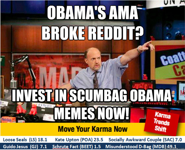 Obama's AMA 
broke reddit? Invest in scumbag obama memes now!  Jim Kramer with updated ticker